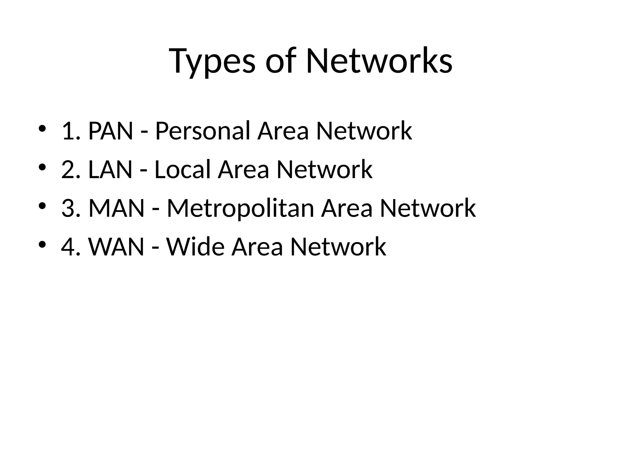 Types of Networks
• 1. PAN - Personal Area Network
• 2. LAN - Local Area Network
• 3. MAN - Metropolitan Area Network
• 4. WAN - Wide Area Network
 