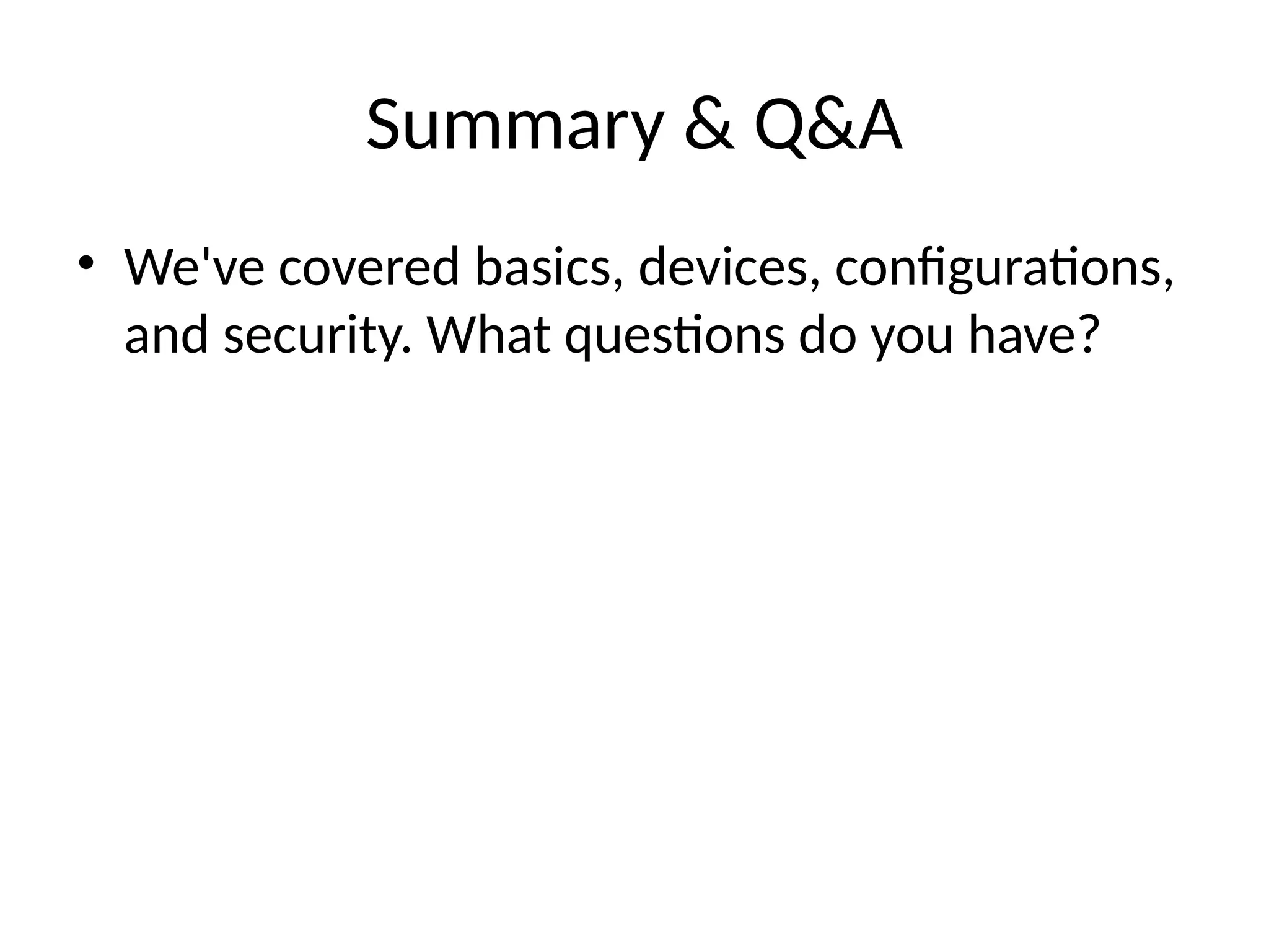 Summary & Q&A
• We've covered basics, devices, configurations,
and security. What questions do you have?
 
