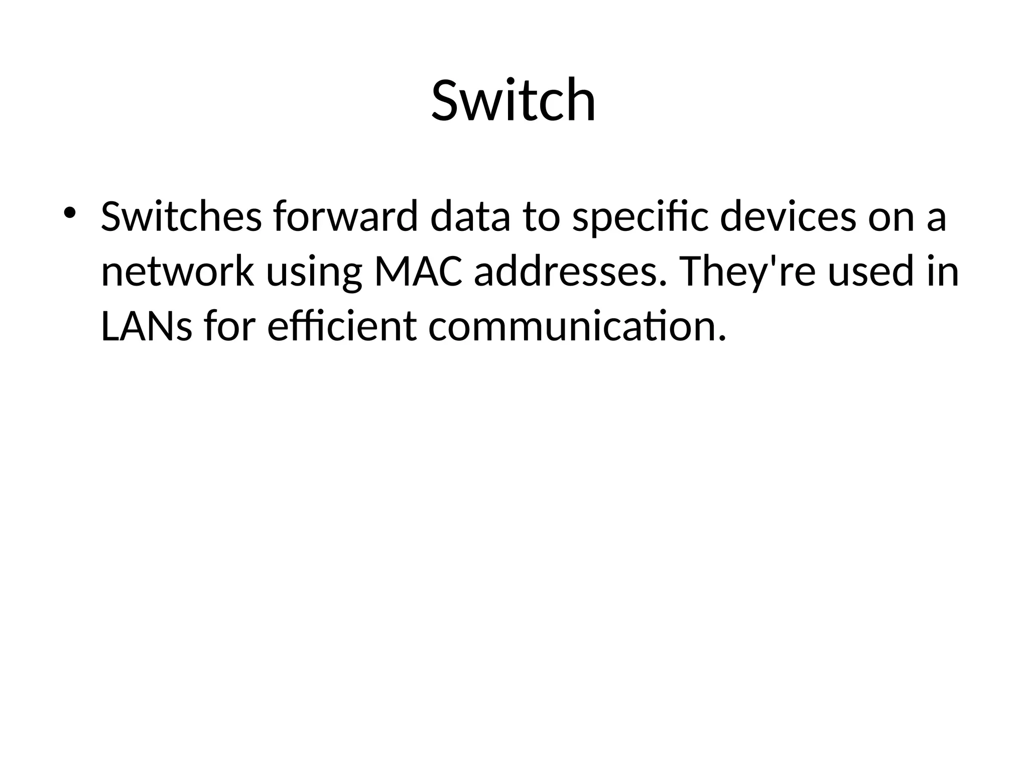 Switch
• Switches forward data to specific devices on a
network using MAC addresses. They're used in
LANs for efficient communication.
 