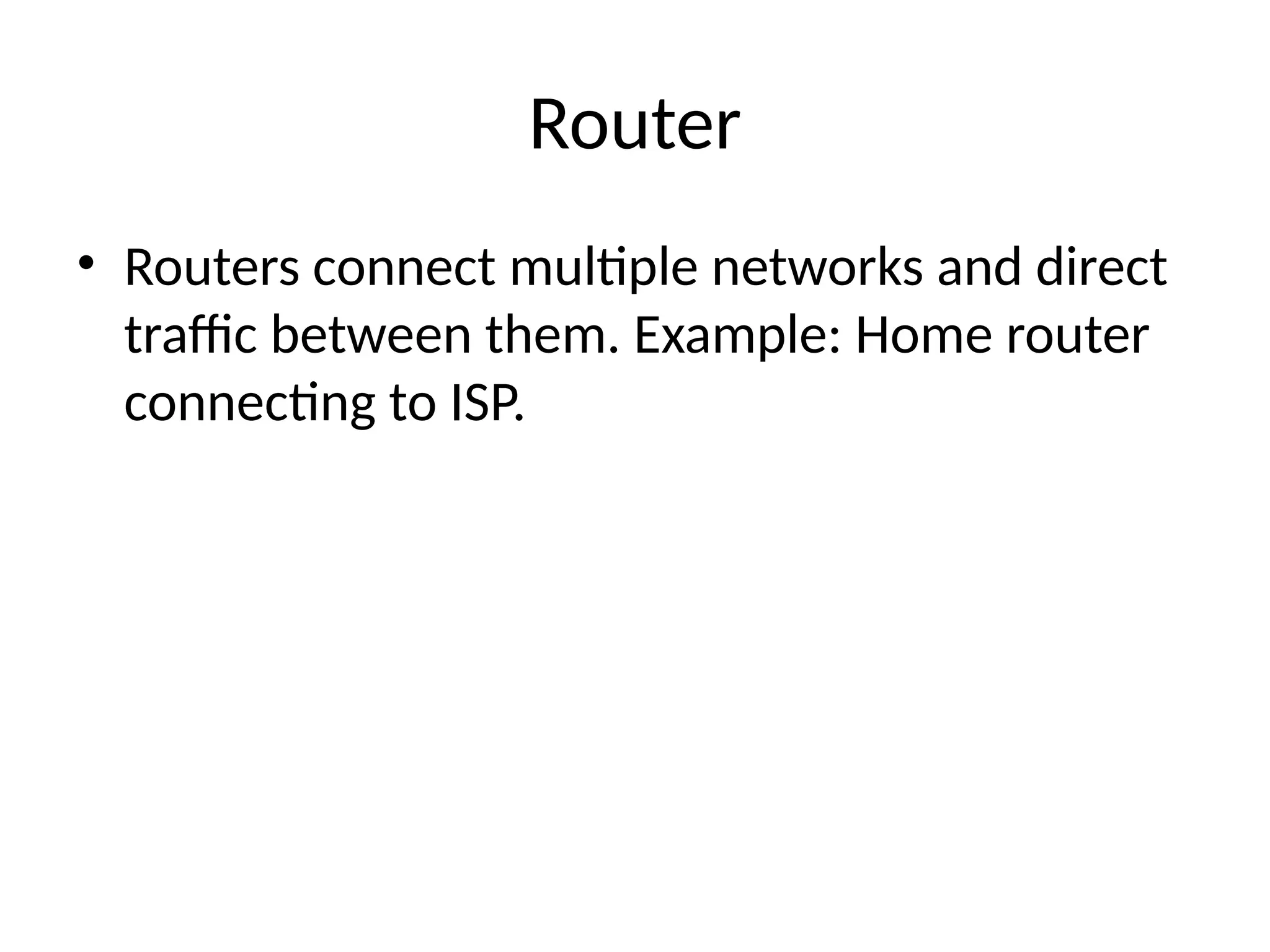 Router
• Routers connect multiple networks and direct
traffic between them. Example: Home router
connecting to ISP.
 