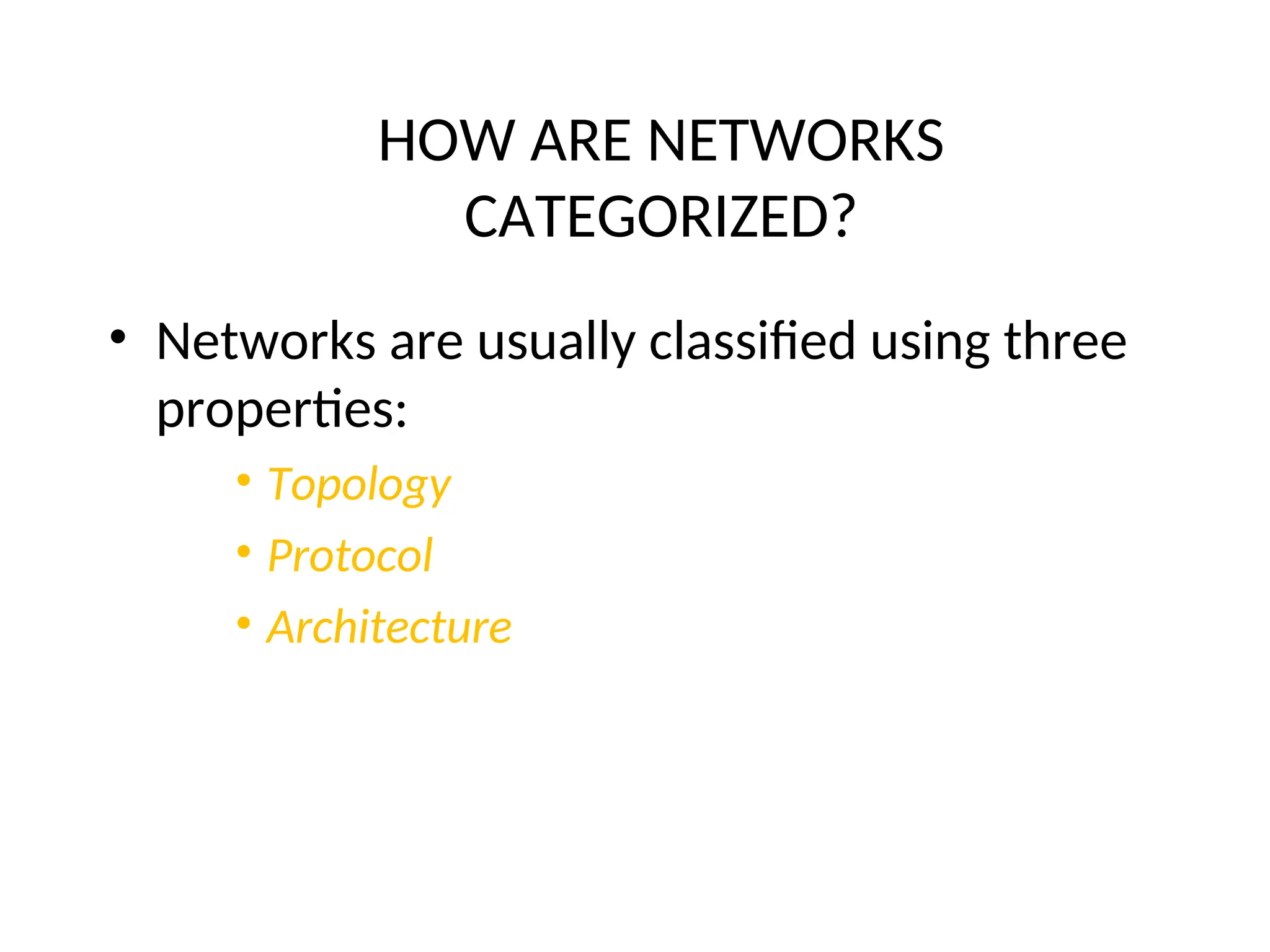 HOW ARE NETWORKS
CATEGORIZED?
• Networks are usually classified using three
properties:
• Topology
• Protocol
• Architecture
 