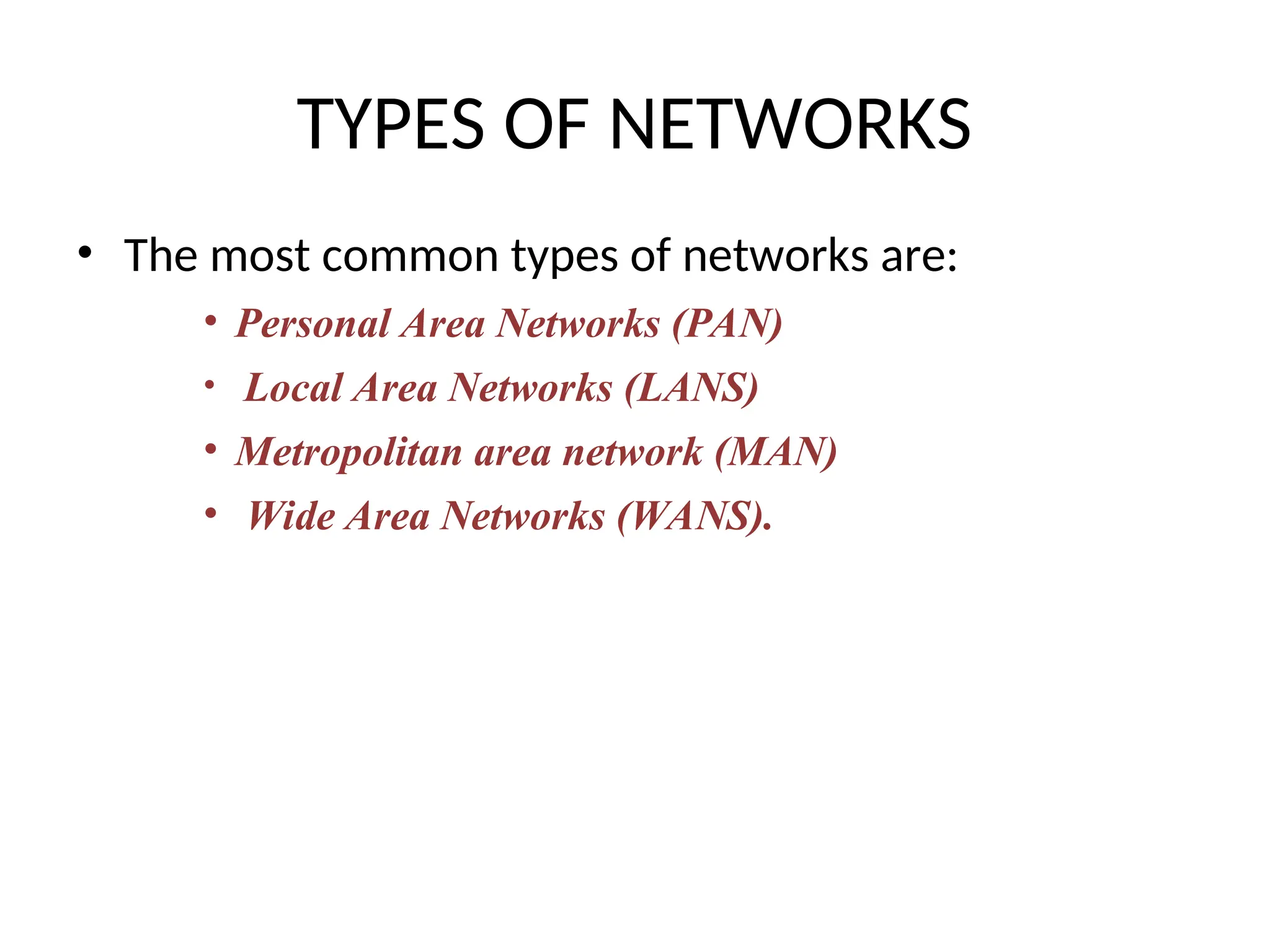 TYPES OF NETWORKS
• The most common types of networks are:
• Personal Area Networks (PAN)
• Local Area Networks (LANS)
• Metropolitan area network (MAN)
• Wide Area Networks (WANS).
 