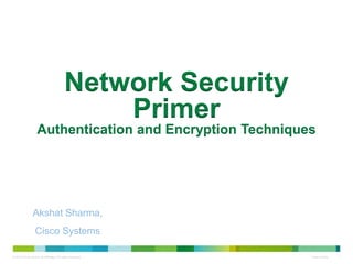 © 2012 Cisco and/or its affiliates. All rights reserved. Cisco Public 1
Network Security
Primer
Authentication and Encryption Techniques
Akshat Sharma,
Cisco Systems
 