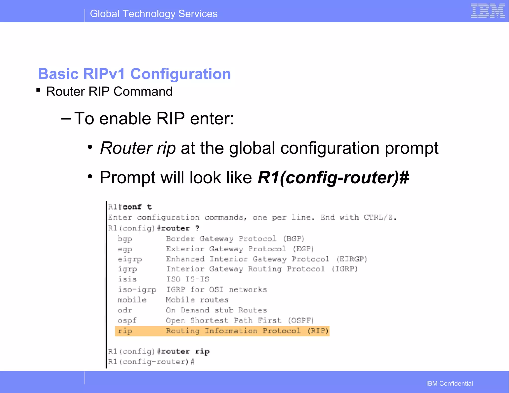 Global Technology Services
IBM Confidential
Basic RIPv1 Configuration
 Router RIP Command
– To enable RIP enter:
• Router rip at the global configuration prompt
• Prompt will look like R1(config-router)#
 