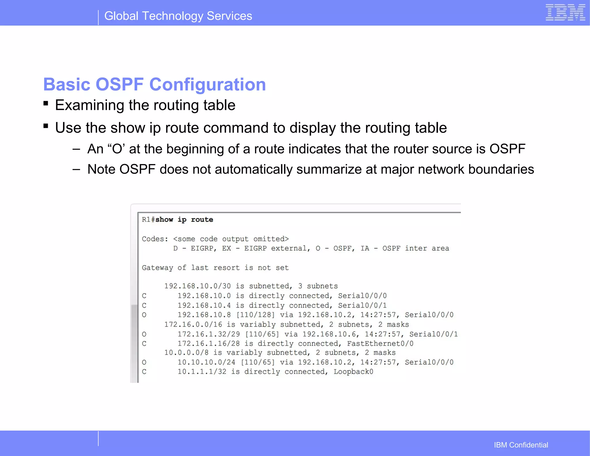 Global Technology Services
IBM Confidential
Basic OSPF Configuration
 Examining the routing table
 Use the show ip route command to display the routing table
– An “O’ at the beginning of a route indicates that the router source is OSPF
– Note OSPF does not automatically summarize at major network boundaries
 