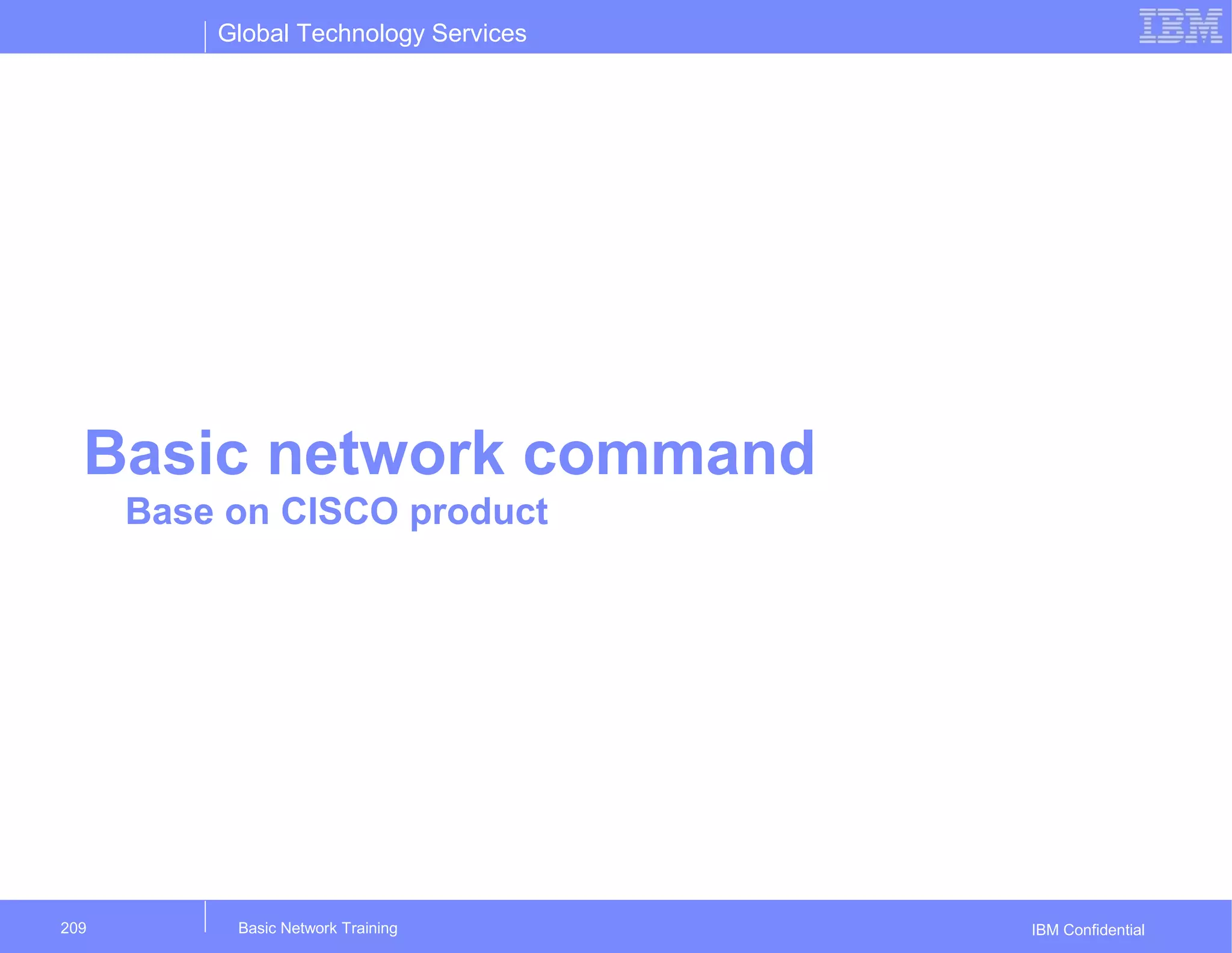 Global Technology Services
IBM Confidential
Basic network command
Base on CISCO product
Basic Network Training209
 