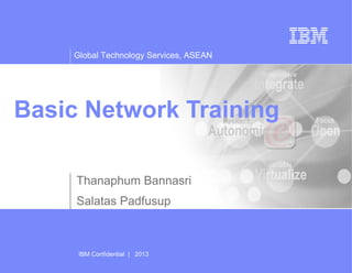 Global Technology Services, ASEAN
IBM Confidential | 2013
Basic Network Training
Thanaphum Bannasri
Salatas Padfusup
 