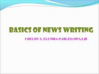 Basics of News Writing
CHELDY S. ELUMBA-PABLEO,MPA;LlB
 