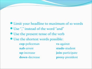 Limit your headline to maximum of 10 words
Use “,” instead of the word “and”
Use the present tense of the verb
Use the shortest words possible:
cop-policeman vs-against
nab-arrest stude-student
up-increase join-participate
down-decrease prexy-president
CHELDY S. ELUMBA-PABLEO,MPA;LlB
 