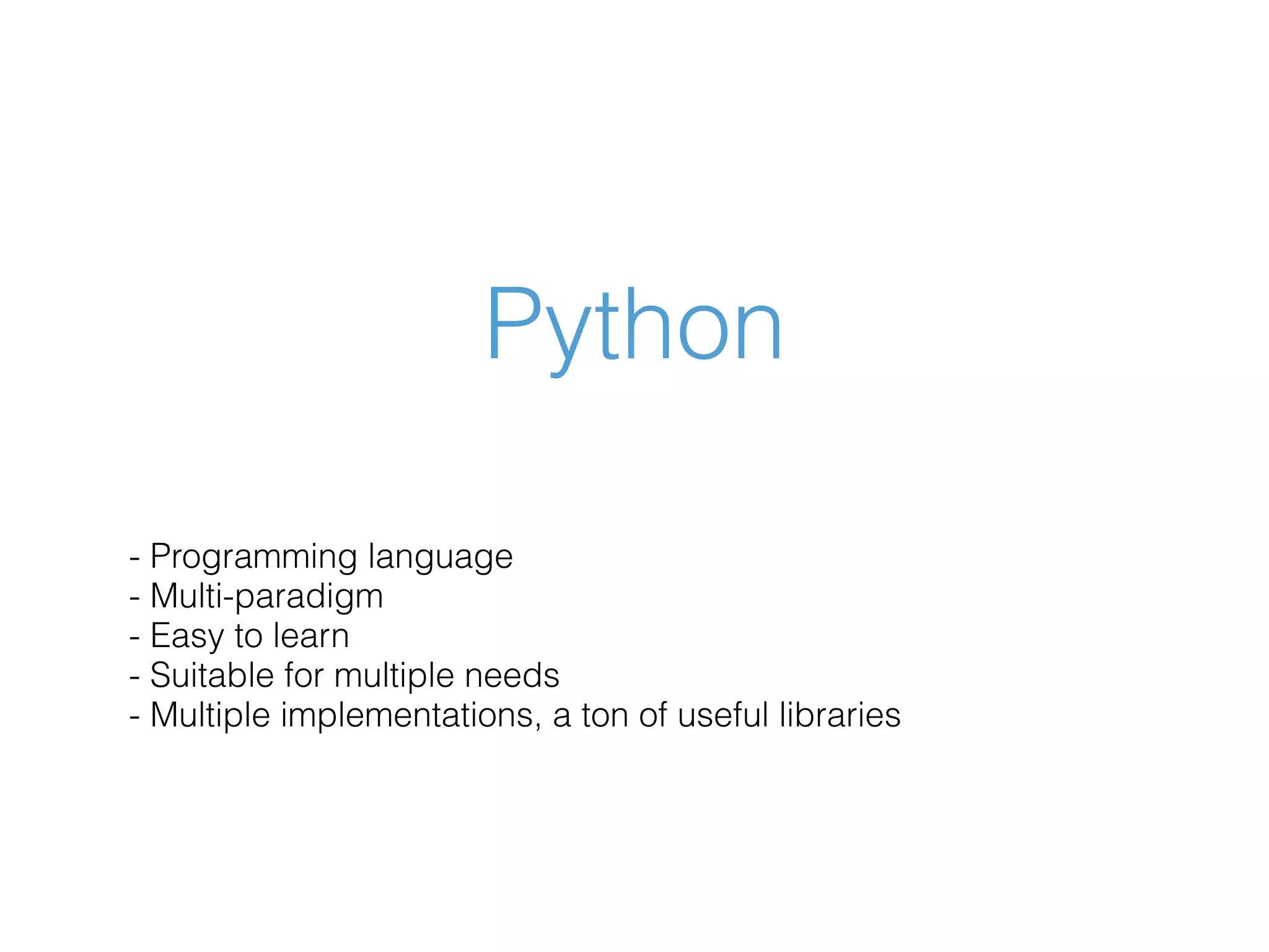 Python - Programming language - Multi-paradigm - Easy to learn - Suitable for multiple needs - Multiple implementations, a ton of useful libraries 