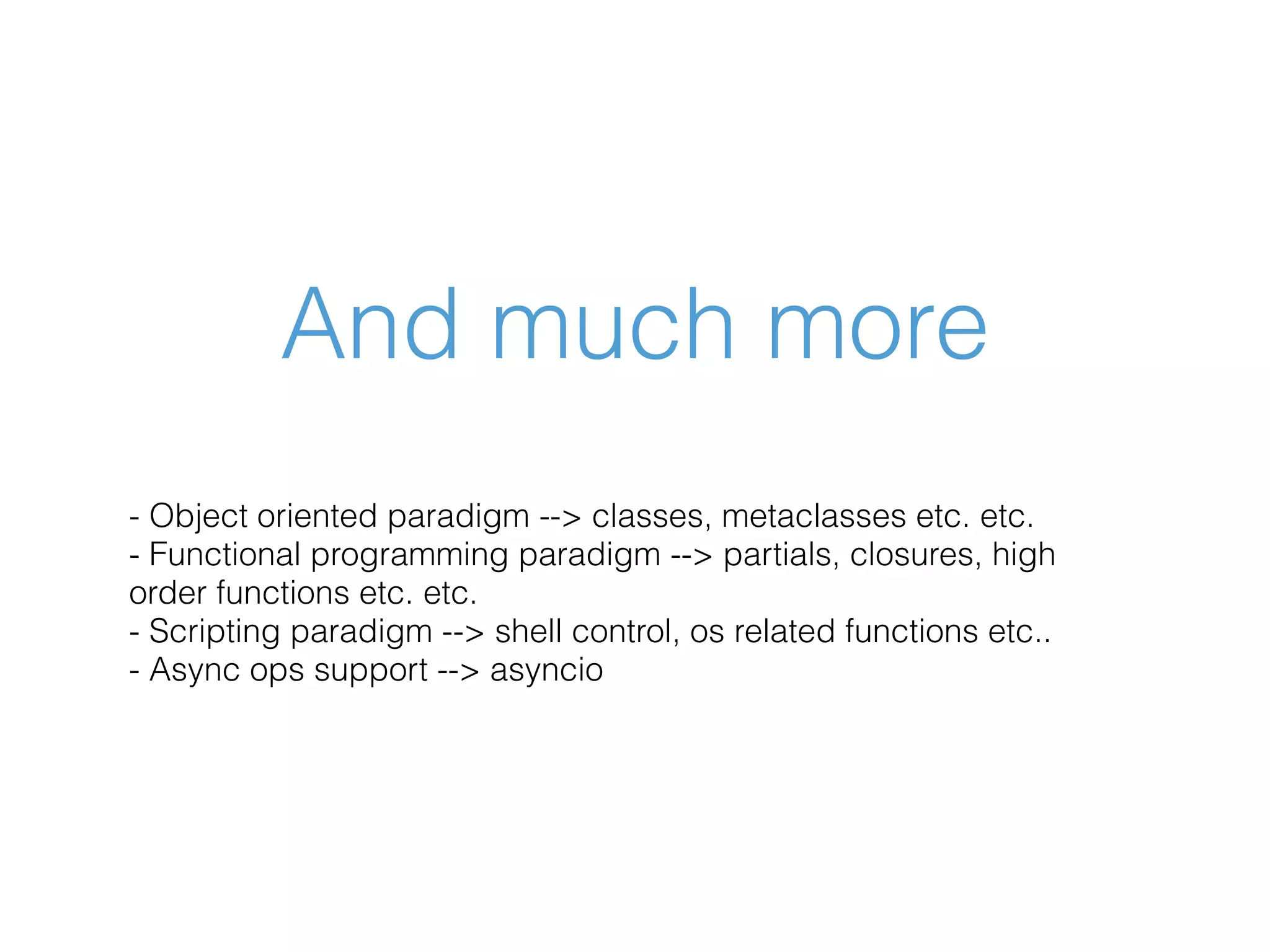 And much more - Object oriented paradigm --> classes, metaclasses etc. etc. - Functional programming paradigm --> partials, closures, high order functions etc. etc. - Scripting paradigm --> shell control, os related functions etc.. - Async ops support --> asyncio 
