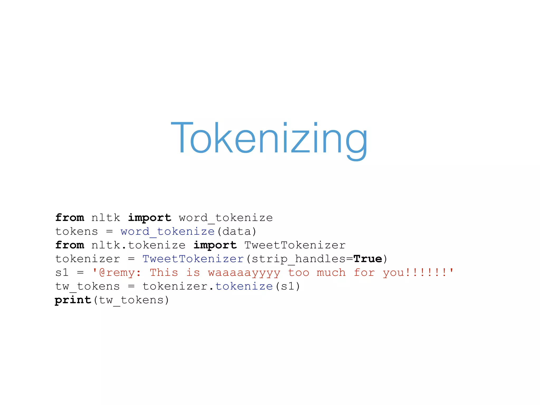 Tokenizing from nltk import word_tokenize tokens = word_tokenize(data) from nltk.tokenize import TweetTokenizer tokenizer = TweetTokenizer(strip_handles=True) s1 = '@remy: This is waaaaayyyy too much for you!!!!!!' tw_tokens = tokenizer.tokenize(s1) print(tw_tokens) 