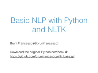 Basic NLP with Python
and NLTK
Bruni Francesco (@brunifrancesco)
Download the original iPython notebook @
https://github.com/brunifrancesco/nltk_base.git
 