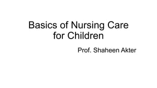 Basics of Nursing Care
for Children
Prof. Shaheen Akter
 
