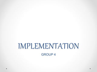 IMPLEMENTATION
GROUP 4
 