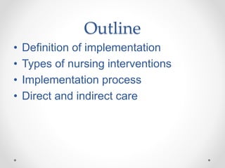 Outline
• Definition of implementation
• Types of nursing interventions
• Implementation process
• Direct and indirect care
 