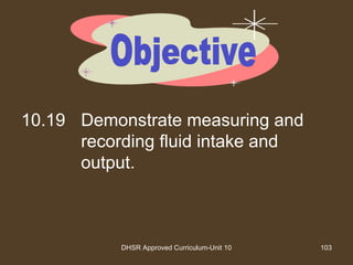 DHSR Approved Curriculum-Unit 10 103
10.19 Demonstrate measuring and
recording fluid intake and
output.
 