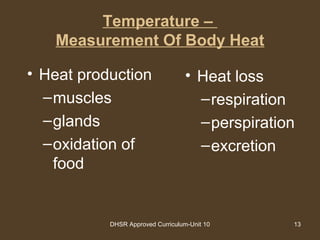 DHSR Approved Curriculum-Unit 10 13
Temperature –
Measurement Of Body Heat
• Heat production
–muscles
–glands
–oxidation of
food
• Heat loss
–respiration
–perspiration
–excretion
 