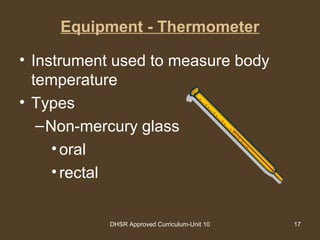 DHSR Approved Curriculum-Unit 10 17
Equipment - Thermometer
• Instrument used to measure body
temperature
• Types
–Non-mercury glass
•oral
•rectal
 