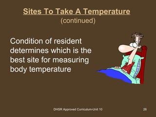 DHSR Approved Curriculum-Unit 10 26
Sites To Take A Temperature
(continued)
Condition of resident
determines which is the
best site for measuring
body temperature
 