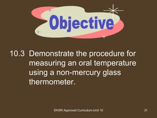 DHSR Approved Curriculum-Unit 10 31
10.3 Demonstrate the procedure for
measuring an oral temperature
using a non-mercury glass
thermometer.
 