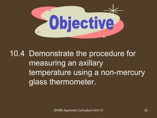 DHSR Approved Curriculum-Unit 10 32
10.4 Demonstrate the procedure for
measuring an axillary
temperature using a non-mercury
glass thermometer.
 