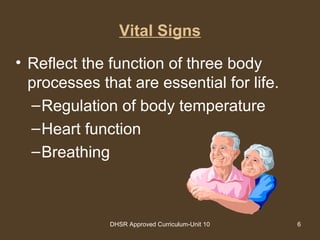 DHSR Approved Curriculum-Unit 10 6
Vital Signs
• Reflect the function of three body
processes that are essential for life.
–Regulation of body temperature
–Heart function
–Breathing
 