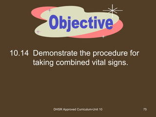 DHSR Approved Curriculum-Unit 10 75
10.14 Demonstrate the procedure for
taking combined vital signs.
 