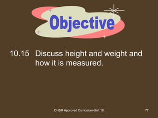 DHSR Approved Curriculum-Unit 10 77
10.15 Discuss height and weight and
how it is measured.
 