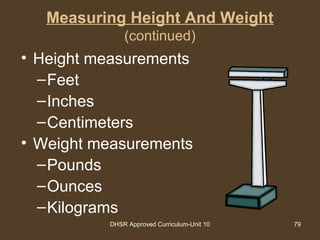 DHSR Approved Curriculum-Unit 10 79
Measuring Height And Weight
(continued)
• Height measurements
–Feet
–Inches
–Centimeters
• Weight measurements
–Pounds
–Ounces
–Kilograms
 