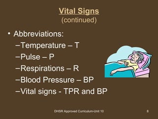 DHSR Approved Curriculum-Unit 10 8
Vital Signs
(continued)
• Abbreviations:
–Temperature – T
–Pulse – P
–Respirations – R
–Blood Pressure – BP
–Vital signs - TPR and BP
 