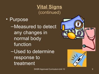 DHSR Approved Curriculum-Unit 10 9
Vital Signs
(continued)
• Purpose
–Measured to detect
any changes in
normal body
function
–Used to determine
response to
treatment
 