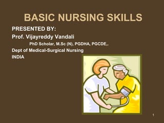 1
BASIC NURSING SKILLS
PRESENTED BY:
Prof. Vijayreddy Vandali
PhD Scholar, M.Sc (N), PGDHA, PGCDE,.
Dept of Medical-Surgical Nursing
INDIA
 
