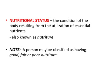 • NUTRITIONAL STATUS – the condition of the
body resulting from the utilization of essential
nutrients
- also known as nutriture
• NOTE: A person may be classified as having
good, fair or poor nutriture.
 