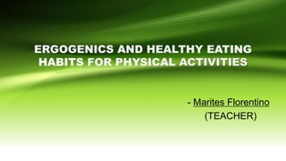 ERGOGENICS AND HEALTHY EATING
HABITS FOR PHYSICAL ACTIVITIES
- Marites Florentino
(TEACHER)
 