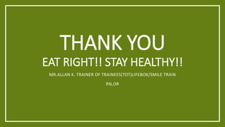 THANK YOU
EAT RIGHT!! STAY HEALTHY!!
MR.ALLAN K. TRAINER OF TRAINEES(TOT)LIFEBOX/SMILE TRAIN
RN,OR
 