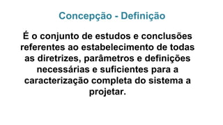 Concepção - Definição
É o conjunto de estudos e conclusões
referentes ao estabelecimento de todas
as diretrizes, parâmetros e definições
necessárias e suficientes para a
caracterização completa do sistema a
projetar.
 