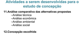 Atividades a serem desenvolvidas para o
estudo de concepção
11.Análise comparativa das alternativas propostas
–Análise técnica
–Análise econômica
–Análise ambiental
–Análise social
12.Concepção escolhida
 