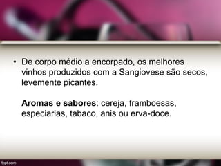 • De corpo médio a encorpado, os melhores
vinhos produzidos com a Sangiovese são secos,
levemente picantes.
Aromas e sabores: cereja, framboesas,
especiarias, tabaco, anis ou erva-doce.
 