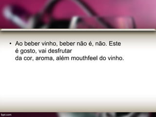 • Ao beber vinho, beber não é, não. Este
é gosto, vai desfrutar
da cor, aroma, além mouthfeel do vinho.
 