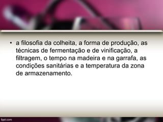 • a filosofia da colheita, a forma de produção, as
técnicas de fermentação e de vinificação, a
filtragem, o tempo na madeira e na garrafa, as
condições sanitárias e a temperatura da zona
de armazenamento.
 