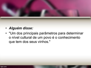 • Alguém disse:
• "Um dos principais parâmetros para determinar
o nível cultural de um povo é o conhecimento
que tem dos seus vinhos."
 