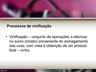 Processos de vinificação
• Vinificação – conjunto de operações a efectuar
no sumo (mosto) proveniente do esmagamento
das uvas, com vista á obtenção de um produto
final – vinho.
 