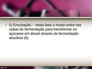 • 5) Encubação – nesta fase o mosto entra nas
cubas de fermentação para transformar os
açúcares em álcool através da fermentação
alcoólica (6).
 