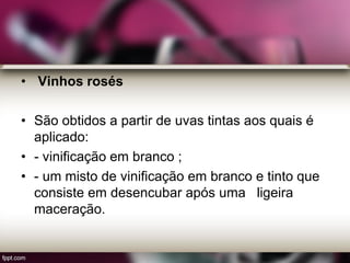 • Vinhos rosés
• São obtidos a partir de uvas tintas aos quais é
aplicado:
• - vinificação em branco ;
• - um misto de vinificação em branco e tinto que
consiste em desencubar após uma ligeira
maceração.
 