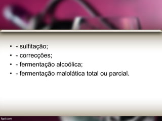 • - sulfitação;
• - correcções;
• - fermentação alcoólica;
• - fermentação malolática total ou parcial.
 