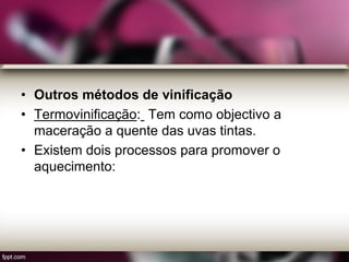 • Outros métodos de vinificação
• Termovinificação: Tem como objectivo a
maceração a quente das uvas tintas.
• Existem dois processos para promover o
aquecimento:
 