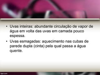 • Uvas inteiras: abundante circulação de vapor de
água em volta das uvas em camada pouco
espessa.
• Uvas esmagadas: aquecimento nas cubas de
parede dupla (cinta) pela qual passa a água
quente.
 