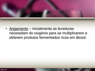 • Arejamento – inicialmente as leveduras
necessitam do oxigénio para se multiplicarem e
obterem produtos fermentados ricos em álcool.
 