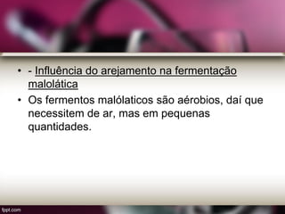 • - Influência do arejamento na fermentação
malolática
• Os fermentos malólaticos são aérobios, daí que
necessitem de ar, mas em pequenas
quantidades.
 